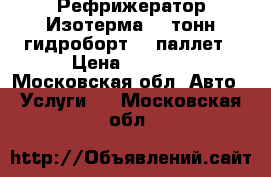 Рефрижератор Изотерма 10 тонн гидроборт 18 паллет › Цена ­ 1 000 - Московская обл. Авто » Услуги   . Московская обл.